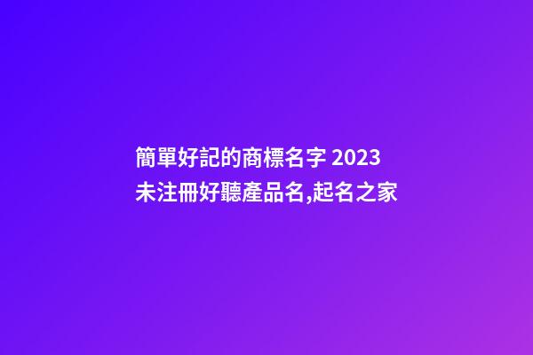 簡單好記的商標名字 2023未注冊好聽產品名,起名之家